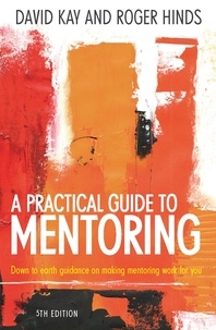 David Kay et Roger Hinds - A Practical Guide To Mentoring 5e - Down to earth guidance on making mentoring work for you.