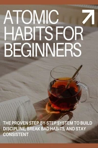 Atomic Habits for Beginners: The Proven Step-by-Step System to Build Discipline, Break Bad Habits, and Stay Consistent