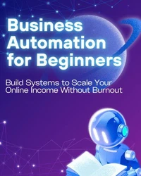Business Automation for Beginners: Build Systems to Scale Your Online Income Without Burnout