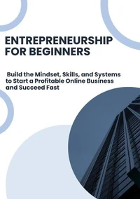 Entrepreneurship for Beginners: Build the Mindset, Skills, and Systems to Start a Profitable Online Business and Succeed Fast
