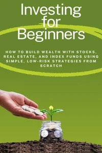 Investing for Beginners: How to Build Wealth with Stocks, Real Estate, and Index Funds Using Simple, Low-Risk Strategies from Scratch