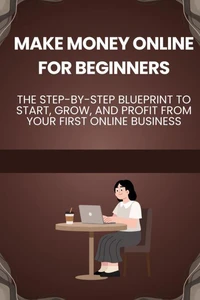 Make Money Online for Beginners: The Step-by-Step Blueprint to Start, Grow, and Profit from Your First Online Business