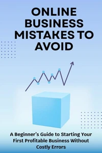 Online Business Mistakes to Avoid: A Beginner’s Guide to Starting Your First Profitable Business Without Costly Errors