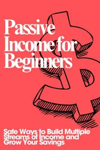 Passive Income for Beginners: Safe Ways to Build Multiple Streams of Income and Grow Your Savings