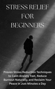 Stress Relief for Beginners: Proven Stress Reduction Techniques to Calm Anxiety Fast, Reduce Burnout Naturally, and Reclaim Your Peace in Just Minutes a Day