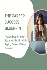 The Career Success Blueprint: Proven Step-by-Step System to Build a High-Paying Career Without Burnout