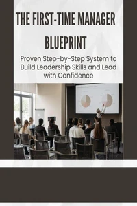 The First-Time Manager Blueprint: Proven Step-by-Step System to Build Leadership Skills and Lead with Confidence