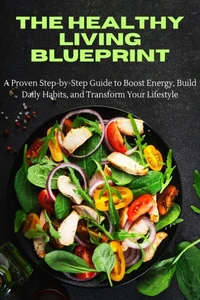 The Healthy Living Blueprint: A Proven Step-by-Step Guide to Boost Energy, Build Daily Habits, and Transform Your Lifestyle