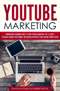 YouTube Marketing: Comprehensive Beginners Guide to Learn YouTube Marketing, Tips &amp; Secrets to Growth Hacking Your Channel and Building Profitable Passive Income Business Online