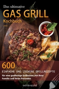  David Kline - Das ultimative Gas Grill Kochbuch : 600 einfache und leckere Grillrezepte für eine großartige Grillsaison mit Ihrer Familie und Ihren Freunden.