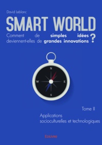 David Leblanc - Smart World, comment de simples idées deviennent-elles de grandes innovations ? - Tome 2, Applications socioculturelles et technologiques.