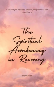 The Spiritual Awakening in Recovery: A Journey of Personal Growth, Forgiveness, and Inner Peace.