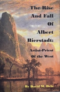  David M. Delo - The Rise and Fall of Albert Bierstadt: Artist-Priest of the Westt.