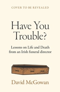David McGowan et Aileen McGowan - Have You Trouble? - Lessons in Life and Death from an Irish Funeral Director.
