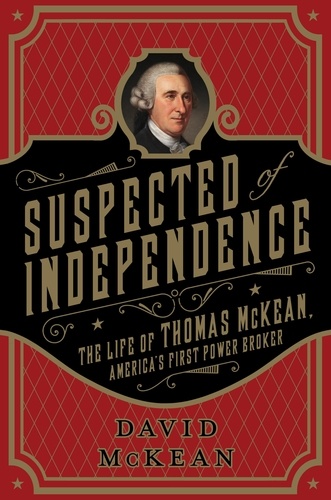 Suspected of Independence. The Life of Thomas McKean, America's First Power Broker