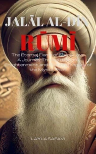 Rūmī: The Eternal Flame of Divine Love: A Journey Through the Life, Enlightenment, and Enduring Legacy of the Mystic Poet