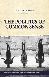 The Politics Of Common Sense: Philosophical and Blunt Reflections on Uganda &amp; Yonder