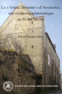 David Nicolas-Méry - Le "Grand Doyenné" d'Avranches, une résidence aristocratique au fil des siècles.