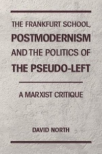  David North - The Frankfurt School, Postmodernism and the Politics of the Pseudo-Left. A Marxist Critique..