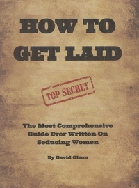  David Olson - How To Get Laid: The Most Comprehensive Guide Ever Written On Seducing Women.