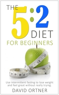  David Ortner - The 5:2 Diet For Beginners: Using Intermittent Fasting to Lose Weight and Feel Great Without Really Trying.