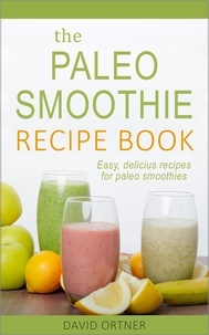  David Ortner - The Paleo Smoothie Recipe Book: Easy, Delicious Recipes for Paleo Smoothies.