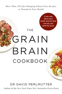David Perlmutter - Grain Brain Cookbook - More Than 150 Life-Changing Gluten-Free Recipes to Transform Your Health.