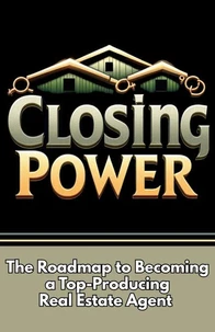 Closing Power: The Roadmap to Becoming a Top-Producing Real Estate Agent
