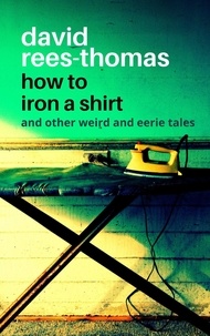  David Rees-Thomas - How to Iron a Shirt and other Weird and Eerie Tales.