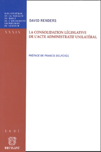 David Renders - La consolidation législative de l'acte administratif unilatéral.