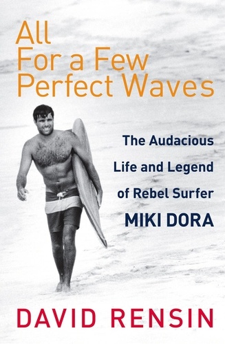 David Rensin - All For A Few Perfect Waves - The Audacious Life and Legend of Rebel Surfer Miki Dora.