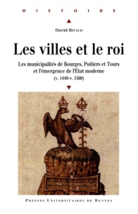 David Rivaud - Les villes et le roi (v. 1440-v. 1560) - Les municipalités de Bourges, Poitiers et Tours et l'émergence de l'Etat moderne.