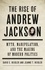 The Rise of Andrew Jackson. Myth, Manipulation, and the Making of Modern Politics