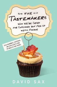 David Sax - The Tastemakers - Why We're Crazy for Cupcakes but Fed Up with Fondue.