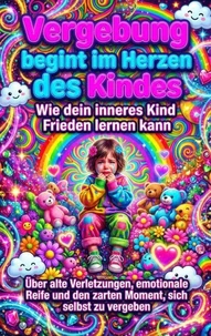 Vergebung beginnt im Herzen des Kindes: Wie dein inneres Kind Frieden lernen kann
