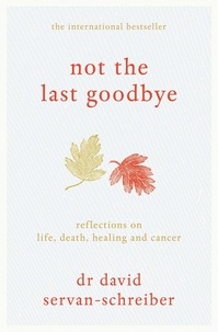David Servan-Schreiber - Not the Last Goodbye : Reflections on Life, Death, Healing and Cancer.