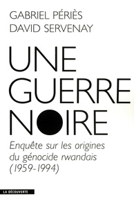 David Servenay et Gabriel Périès - Une guerre noire - Enquête sur les origines du génocide rwandais (1959-1994).