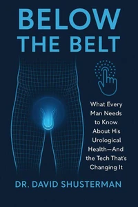 Below the Belt_ What Every Man Needs to Know About His Urological Health—And the Tech That’s Changing It