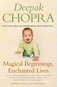 David Simon et Deepak Chopra - Magical Beginnings, Enchanted Lives - How to use meditation, yoga and other techniques to give your child the perfect start in life, from conception to early.