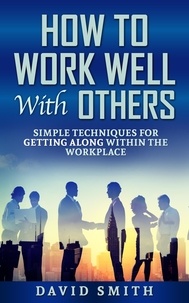  David Smith - How to Work Well With Others: Simple Techniques for Getting Along Within The Workplace.