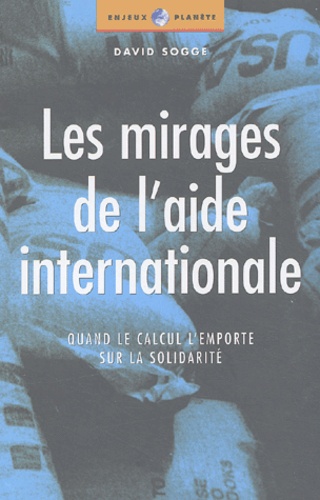 David Sogge - Les mirages de l'aide internationale - Quand le calcul l'emporte sur la solidarité.