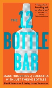 David Solmonson et Lesley Jacobs Solmonson - The 12 Bottle Bar - Make Hundreds of Cocktails with Just Twelve Bottles.