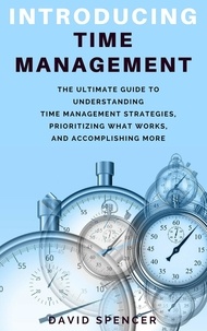  David Spencer - Introducing Time Management: The Ultimate Guide to Understanding Time Management Strategies, Prioritizing What Works, and Accomplishing More.