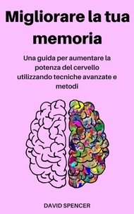  David Spencer - Migliorare la tua memoria: Una guida per aumentare la potenza del cervello utilizzando tecniche avanzate e metodi.