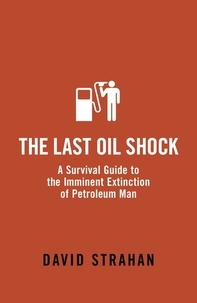 David Strahan - The Last Oil Shock - A Survival Guide to the Imminent Extinction of Petroleum Man.
