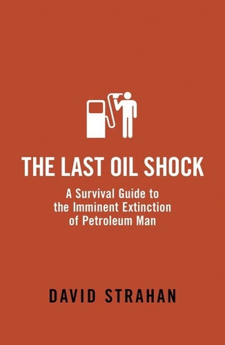 The Last Oil Shock. A Survival Guide to the Imminent Extinction of Petroleum Man