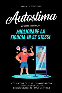 Autostima: La Guida Completa per Migliorare la Fiducia in se Stessi. Scopri Come Gestire le Emozioni con l'Intelligenza Emotiva per Raggiungere i Tuoi Obiettivi.