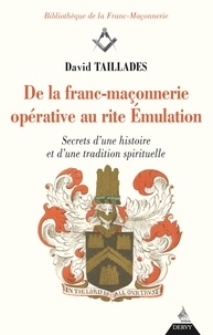 David Taillades - De la franc-maçonnerie opérative au rite Émulation - Secrets d'une histoire et d'une tradition spirituelle.