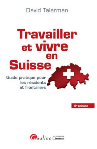 Travailler et vivre en Suisse. Guide pratique pour les résidents et frontaliers 5e édition