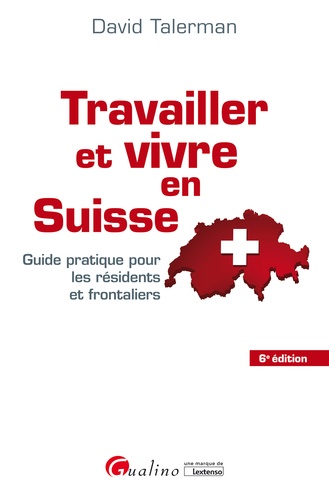 Travailler et vivre en Suisse. Guide pratique pour les résidents et frontaliers 6e édition